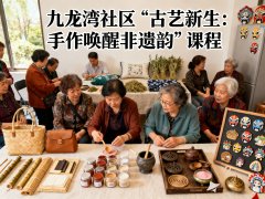 社区日常 | 九龙湾社区“古艺新生：手作唤醒非遗韵”课程